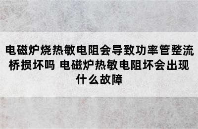 电磁炉烧热敏电阻会导致功率管整流桥损坏吗 电磁炉热敏电阻坏会出现什么故障